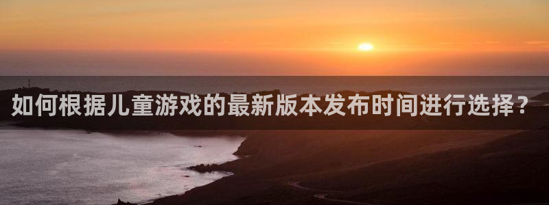 db电竞子的图片：如何根据儿童游戏的最新版本发布时间进行选择？