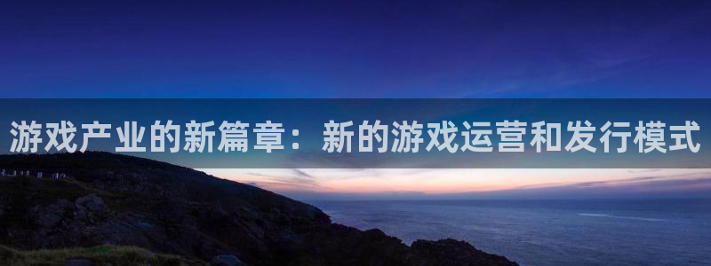 db电竞官网平台代理条件是什么：游戏产业的新篇章：新的游戏运营和发行模式
